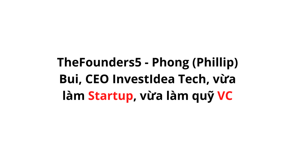 TheFounders5 – Phong (Phillip) Bui, CEO InvestIdea Tech, vừa làm Startup, vừa làm quỹ VC