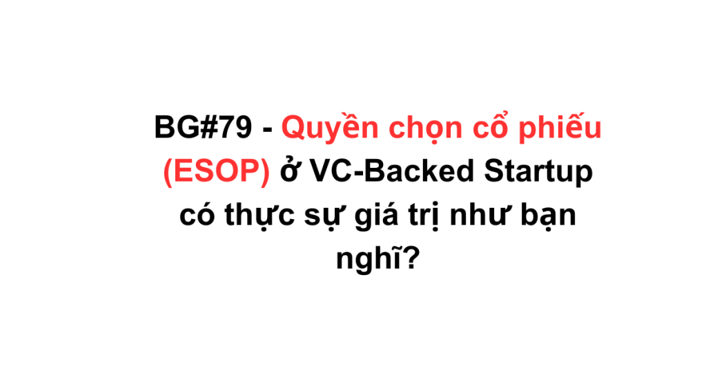 BG#79 – Quyền chọn cổ phiếu (ESOP) ở VC-Backed Startup có thực sự giá trị như bạn nghĩ?